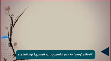 “الافتاء توضح” ما حكم التسبيح باليد اليسرى؟  آراء العلماء